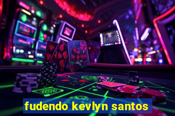 fudendo kevlyn santos